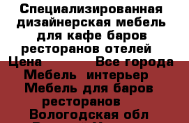 Специализированная дизайнерская мебель для кафе,баров,ресторанов,отелей › Цена ­ 5 000 - Все города Мебель, интерьер » Мебель для баров, ресторанов   . Вологодская обл.,Великий Устюг г.